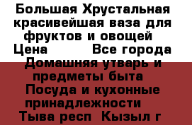 Большая Хрустальная красивейшая ваза для фруктов и овощей › Цена ­ 900 - Все города Домашняя утварь и предметы быта » Посуда и кухонные принадлежности   . Тыва респ.,Кызыл г.